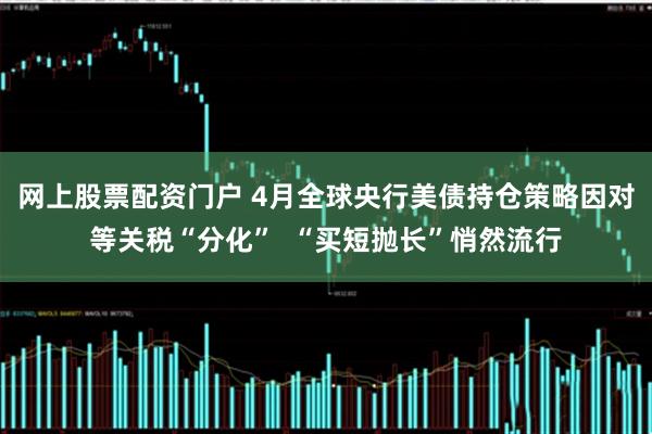 网上股票配资门户 4月全球央行美债持仓策略因对等关税“分化”  “买短抛长”悄然流行