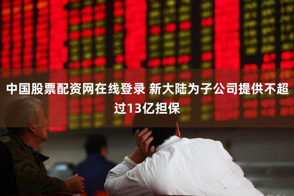 中国股票配资网在线登录 新大陆为子公司提供不超过13亿担保