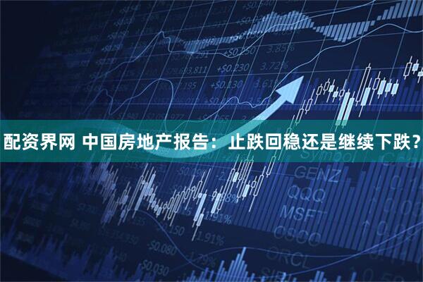 配资界网 中国房地产报告：止跌回稳还是继续下跌？