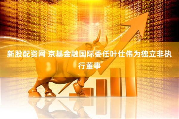 新股配资网 京基金融国际委任叶仕伟为独立非执行董事