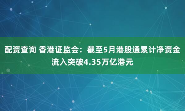 配资查询 香港证监会：截至5月港股通累计净资金流入突破4.35万亿港元