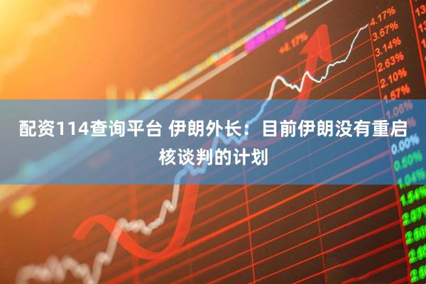 配资114查询平台 伊朗外长：目前伊朗没有重启核谈判的计划
