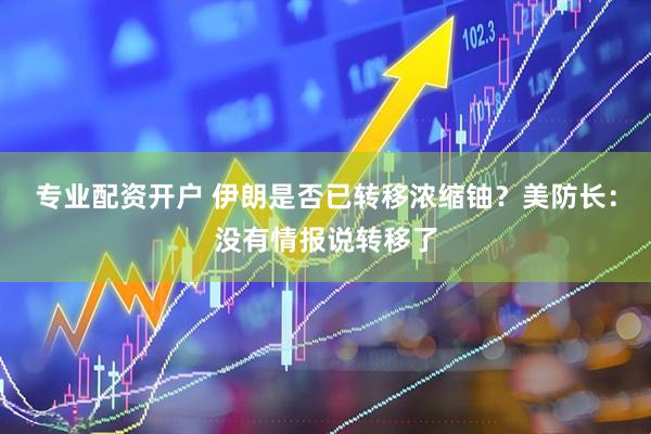 专业配资开户 伊朗是否已转移浓缩铀？美防长：没有情报说转移了