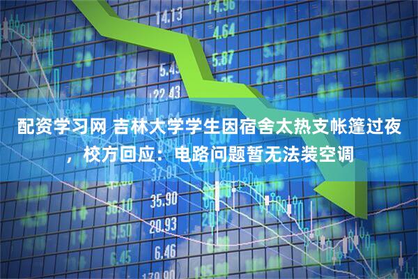 配资学习网 吉林大学学生因宿舍太热支帐篷过夜，校方回应：电路问题暂无法装空调