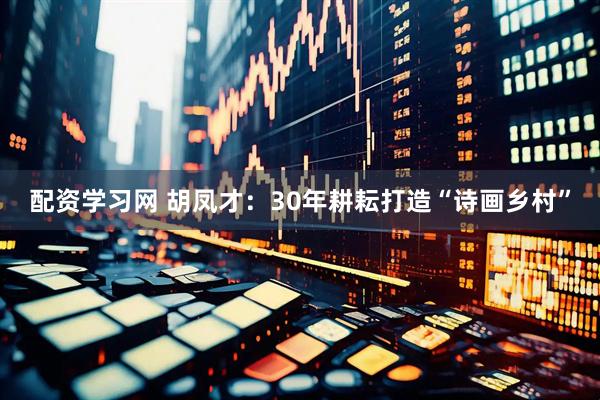 配资学习网 胡凤才：30年耕耘打造“诗画乡村”
