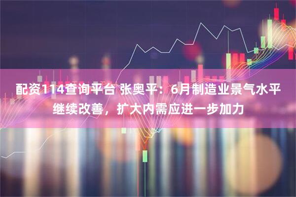 配资114查询平台 张奥平：6月制造业景气水平继续改善，扩大内需应进一步加力