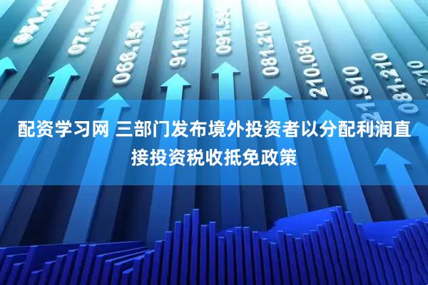 配资学习网 三部门发布境外投资者以分配利润直接投资税收抵免政策