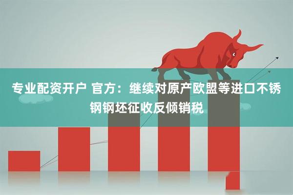 专业配资开户 官方：继续对原产欧盟等进口不锈钢钢坯征收反倾销税