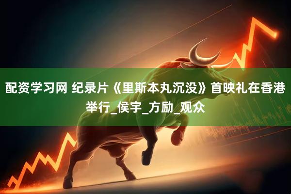 配资学习网 纪录片《里斯本丸沉没》首映礼在香港举行_侯宇_方励_观众