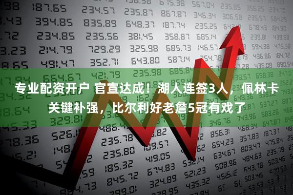 专业配资开户 官宣达成！湖人连签3人，佩林卡关键补强，比尔利好老詹5冠有戏了