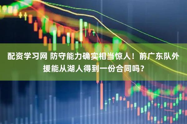 配资学习网 防守能力确实相当惊人！前广东队外援能从湖人得到一份合同吗？