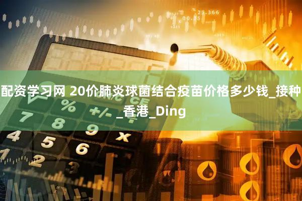 配资学习网 20价肺炎球菌结合疫苗价格多少钱_接种_香港_Ding
