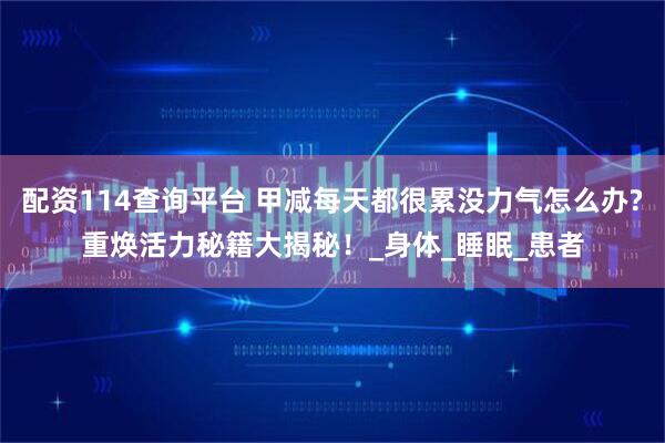配资114查询平台 甲减每天都很累没力气怎么办?重焕活力秘籍大揭秘！_身体_睡眠_患者