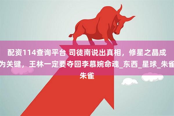 配资114查询平台 司徒南说出真相，修星之晶成为关键，王林一定要夺回李慕婉命魂_东西_星球_朱雀