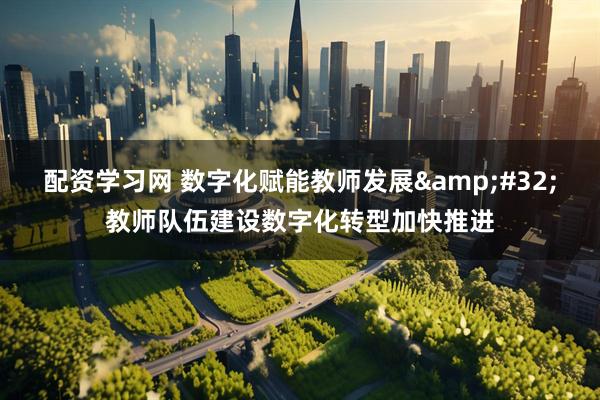 配资学习网 数字化赋能教师发展 教师队伍建设数字化转型加快推进