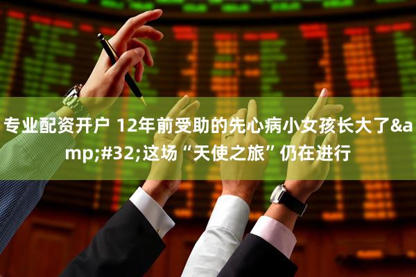 专业配资开户 12年前受助的先心病小女孩长大了 这场“天使之旅”仍在进行