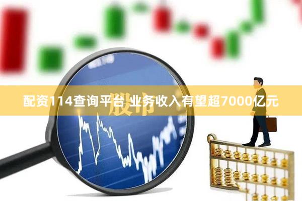 配资114查询平台 业务收入有望超7000亿元