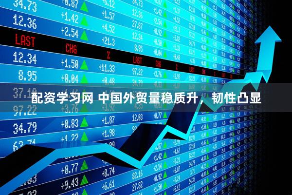 配资学习网 中国外贸量稳质升，韧性凸显