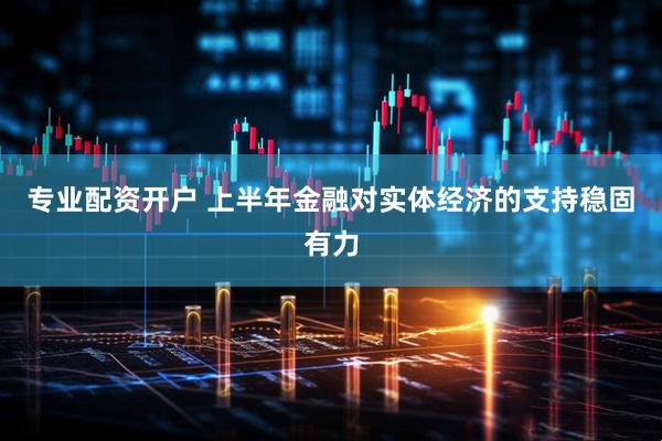 专业配资开户 上半年金融对实体经济的支持稳固有力
