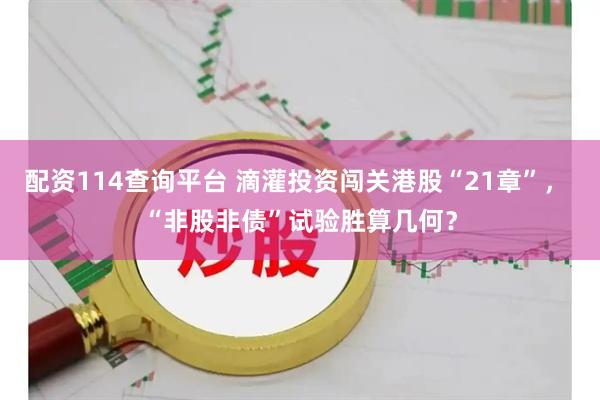 配资114查询平台 滴灌投资闯关港股“21章”， “非股非债”试验胜算几何？