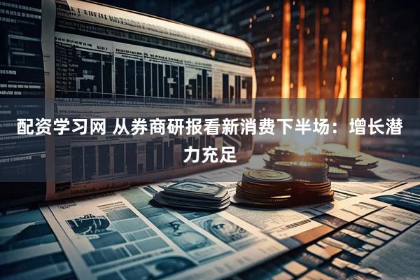 配资学习网 从券商研报看新消费下半场：增长潜力充足