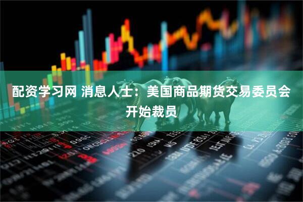 配资学习网 消息人士：美国商品期货交易委员会开始裁员