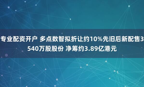 专业配资开户 多点数智拟折让约10%先旧后新配售3540万股股份 净筹约3.89亿港元