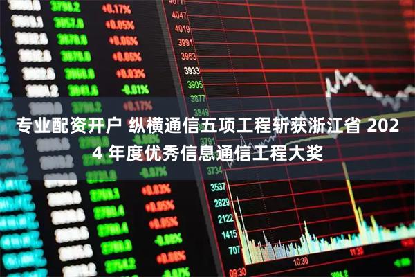 专业配资开户 纵横通信五项工程斩获浙江省 2024 年度优秀信息通信工程大奖