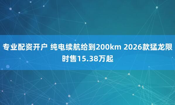 专业配资开户 纯电续航给到200km 2026款猛龙限时售15.38万起