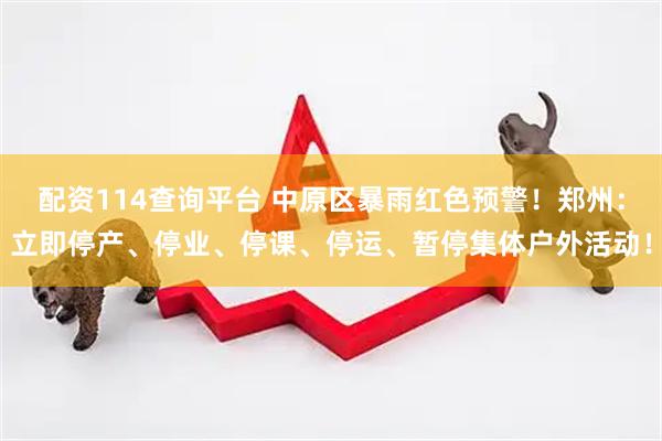 配资114查询平台 中原区暴雨红色预警！郑州：立即停产、停业、停课、停运、暂停集体户外活动！