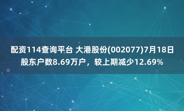配资114查询平台 大港股份(002077)7月18日股东户数8.69万户，较上期减少12.69%