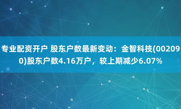 专业配资开户 股东户数最新变动：金智科技(002090)股东户数4.16万户，较上期减少6.07%