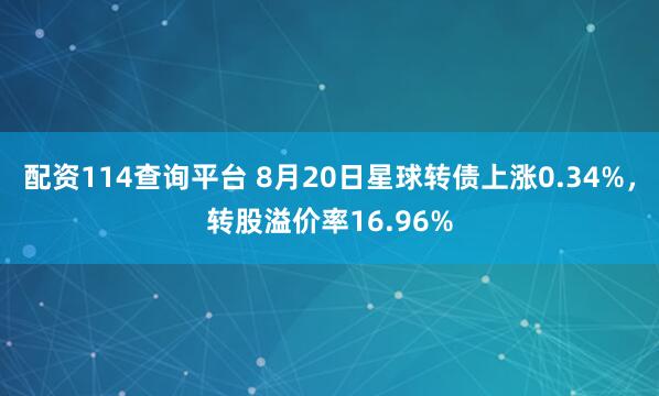 配资114查询平台 8月20日星球转债上涨0.34%，转股溢价率16.96%