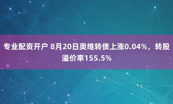 专业配资开户 8月20日奥维转债上涨0.04%，转股溢价率155.5%