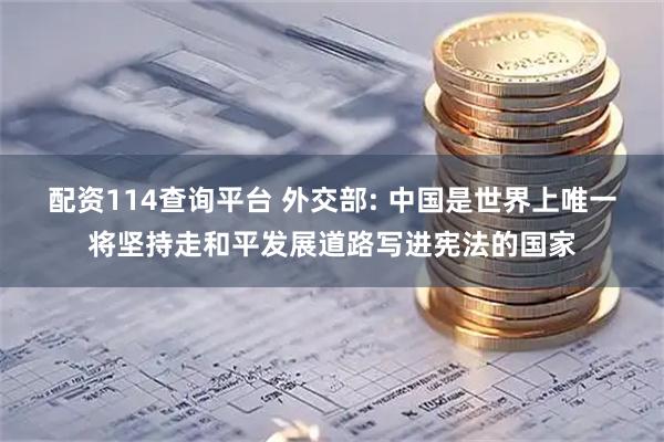 配资114查询平台 外交部: 中国是世界上唯一将坚持走和平发展道路写进宪法的国家
