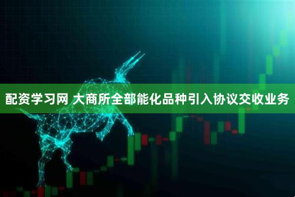 配资学习网 大商所全部能化品种引入协议交收业务