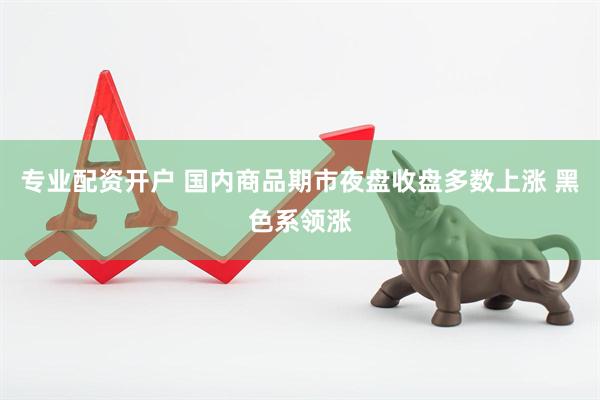 专业配资开户 国内商品期市夜盘收盘多数上涨 黑色系领涨