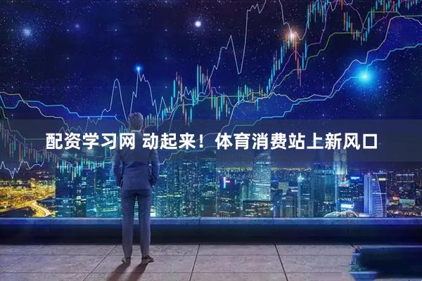 配资学习网 动起来！体育消费站上新风口