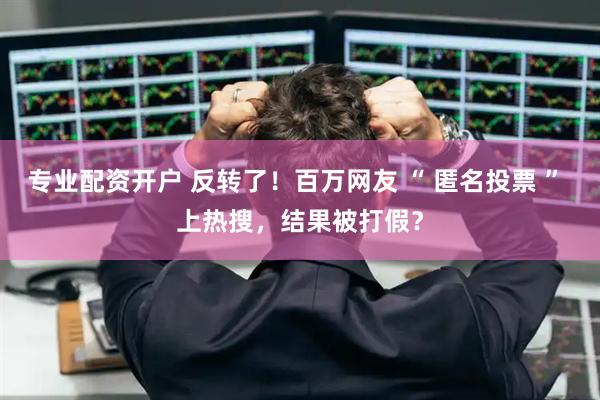 专业配资开户 反转了！百万网友 “ 匿名投票 ” 上热搜，结果被打假？
