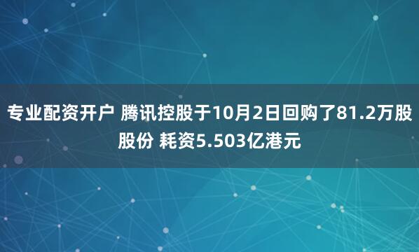 专业配资开户 腾讯控股于10月2日回购了81.2万股股份 耗资5.503亿港元