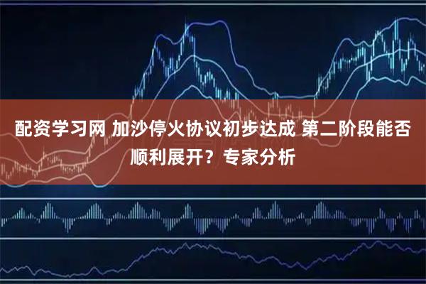配资学习网 加沙停火协议初步达成 第二阶段能否顺利展开？专家分析