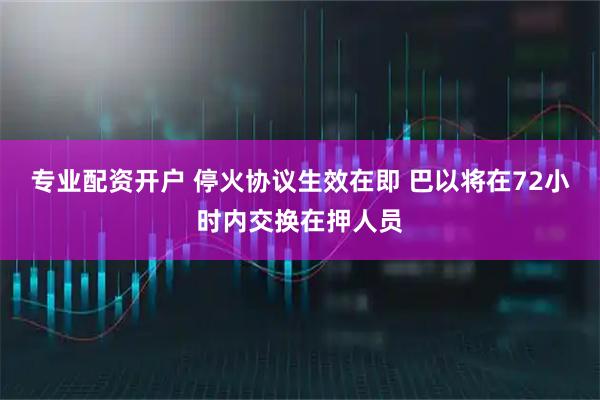专业配资开户 停火协议生效在即 巴以将在72小时内交换在押人员