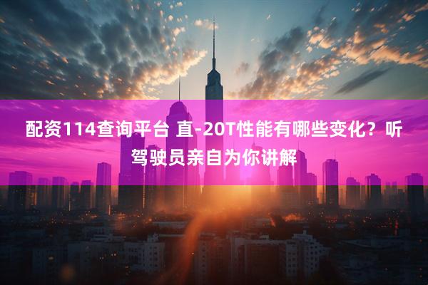 配资114查询平台 直-20T性能有哪些变化？听驾驶员亲自为你讲解