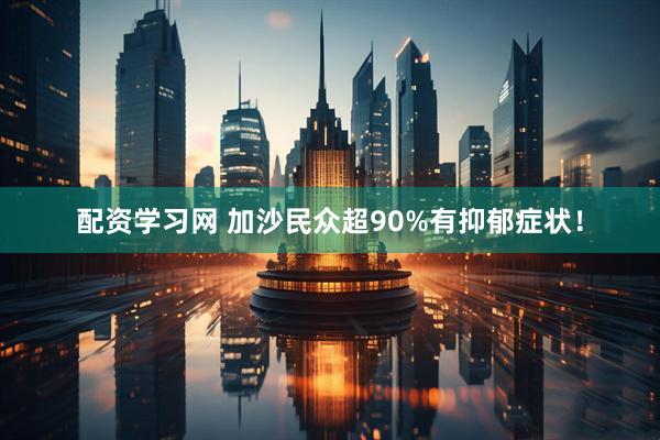 配资学习网 加沙民众超90%有抑郁症状！