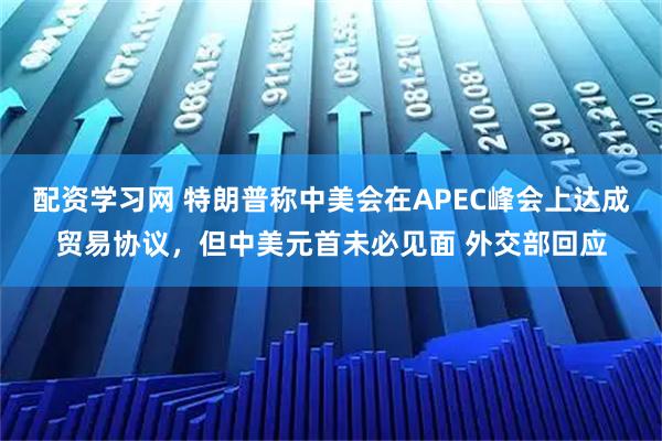 配资学习网 特朗普称中美会在APEC峰会上达成贸易协议，但中美元首未必见面 外交部回应