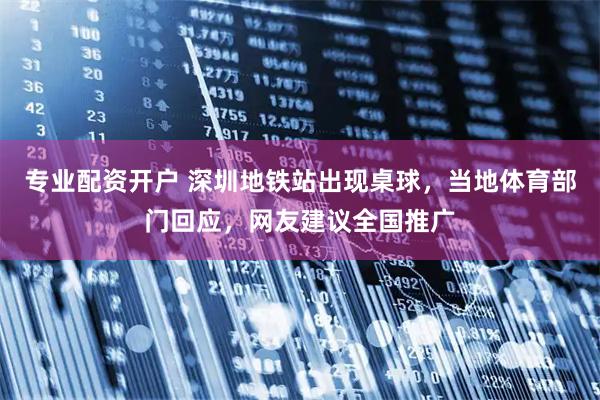 专业配资开户 深圳地铁站出现桌球，当地体育部门回应，网友建议全国推广