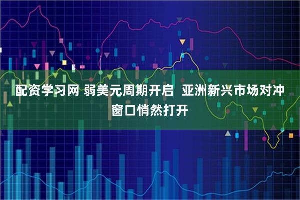 配资学习网 弱美元周期开启  亚洲新兴市场对冲窗口悄然打开