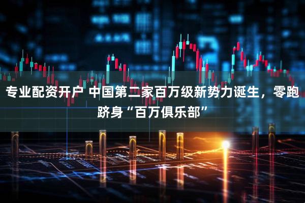 专业配资开户 中国第二家百万级新势力诞生，零跑跻身“百万俱乐部”