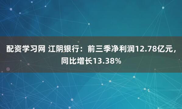 配资学习网 江阴银行：前三季净利润12.78亿元，同比增长13.38%