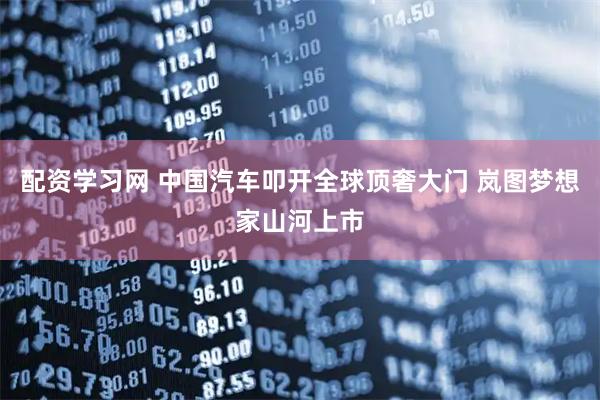 配资学习网 中国汽车叩开全球顶奢大门 岚图梦想家山河上市